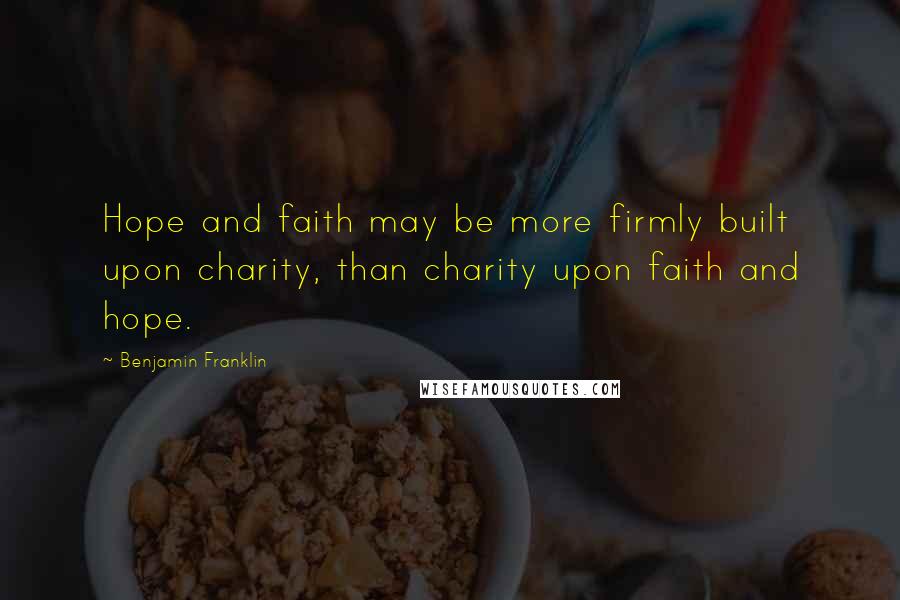 Benjamin Franklin Quotes: Hope and faith may be more firmly built upon charity, than charity upon faith and hope.