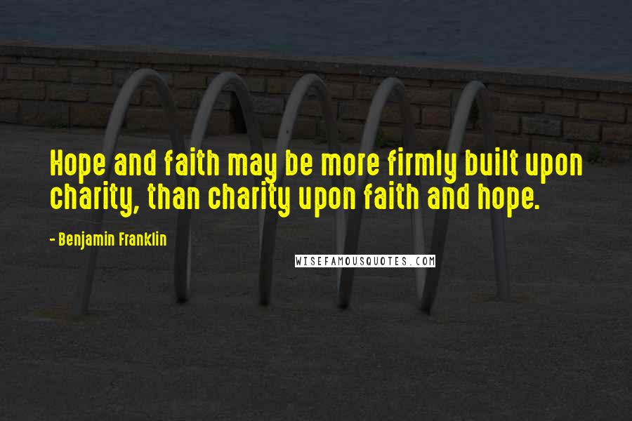 Benjamin Franklin Quotes: Hope and faith may be more firmly built upon charity, than charity upon faith and hope.