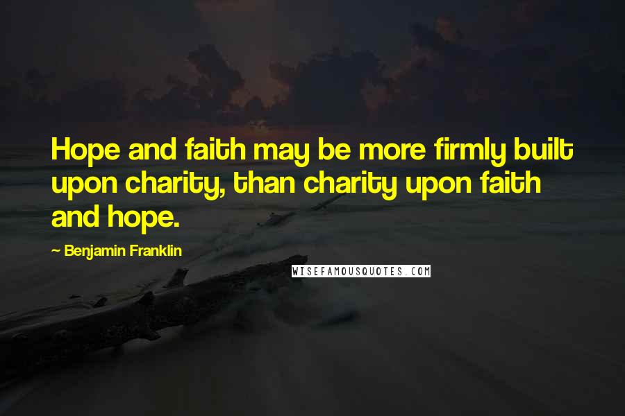 Benjamin Franklin Quotes: Hope and faith may be more firmly built upon charity, than charity upon faith and hope.