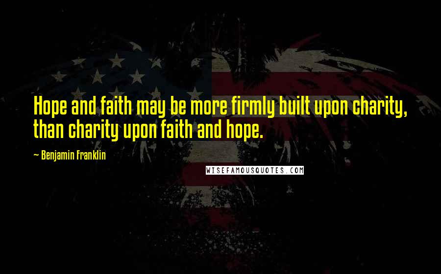 Benjamin Franklin Quotes: Hope and faith may be more firmly built upon charity, than charity upon faith and hope.