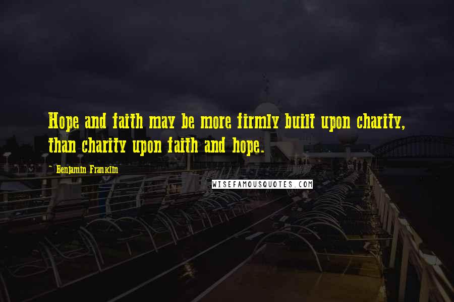 Benjamin Franklin Quotes: Hope and faith may be more firmly built upon charity, than charity upon faith and hope.