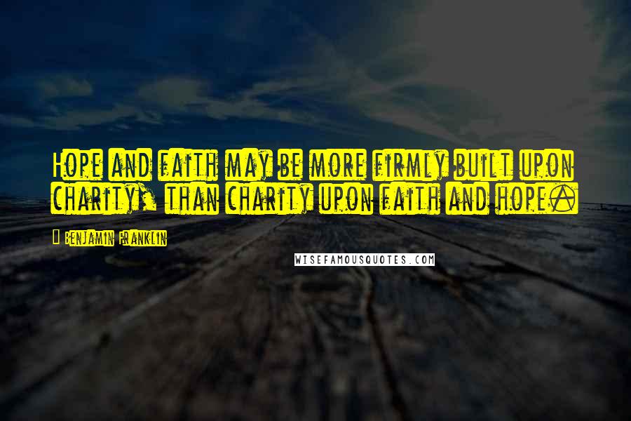 Benjamin Franklin Quotes: Hope and faith may be more firmly built upon charity, than charity upon faith and hope.