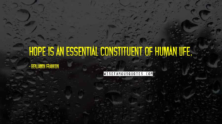 Benjamin Franklin Quotes: Hope is an essential constituent of human life.