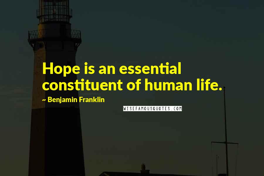 Benjamin Franklin Quotes: Hope is an essential constituent of human life.
