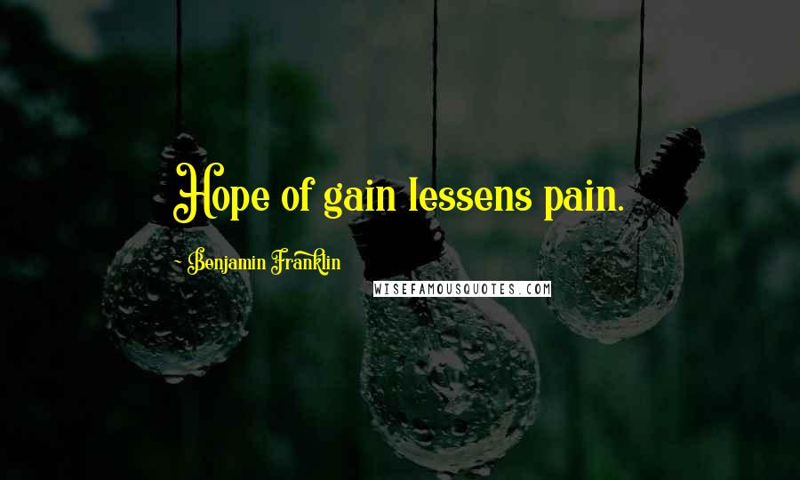 Benjamin Franklin Quotes: Hope of gain lessens pain.