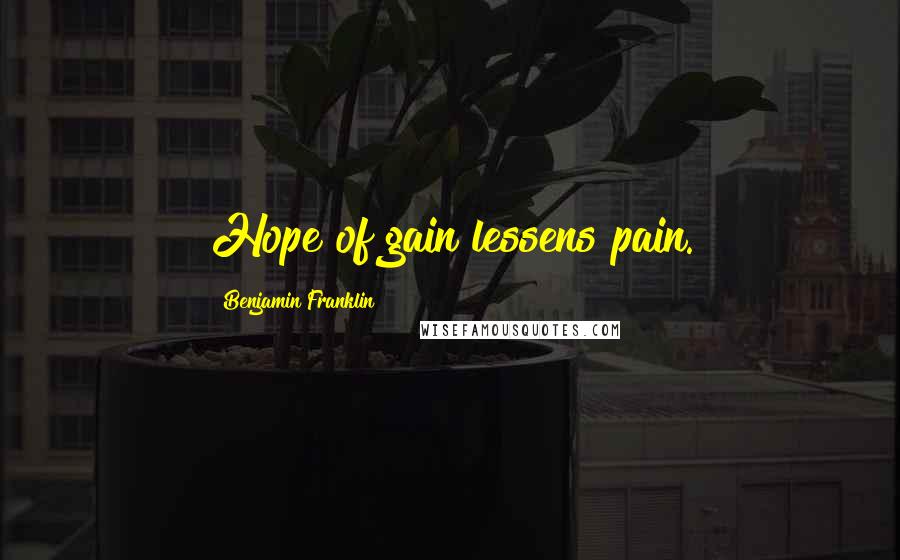 Benjamin Franklin Quotes: Hope of gain lessens pain.