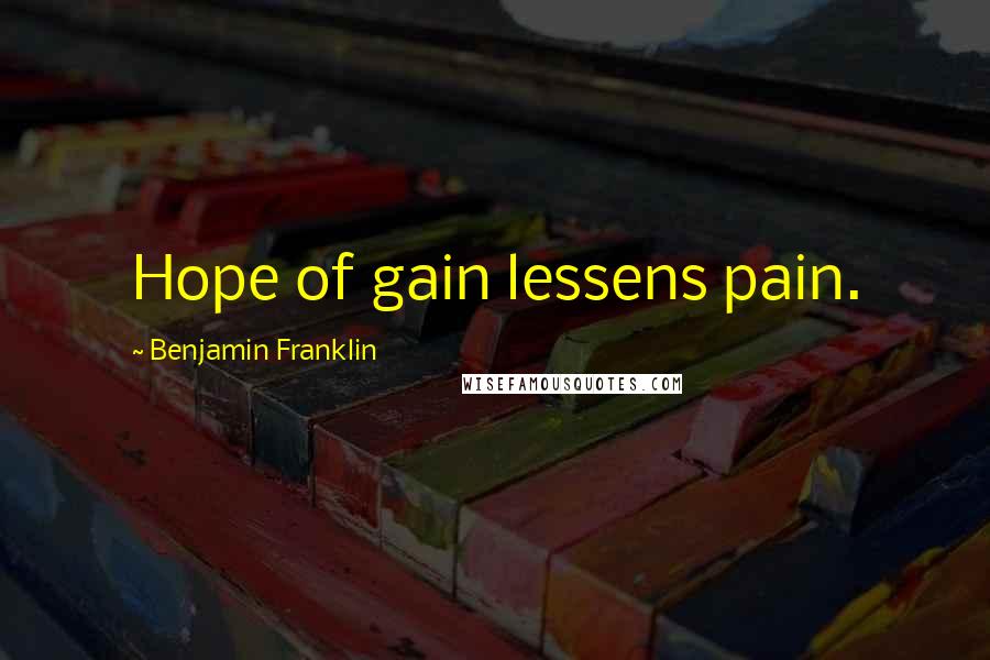 Benjamin Franklin Quotes: Hope of gain lessens pain.