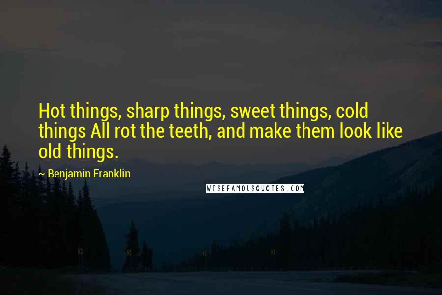 Benjamin Franklin Quotes: Hot things, sharp things, sweet things, cold things All rot the teeth, and make them look like old things.