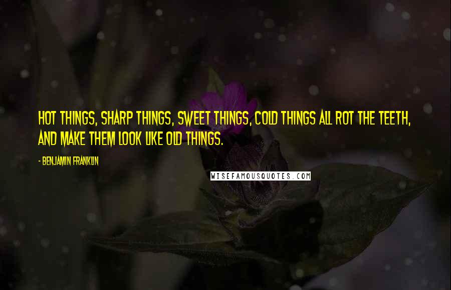 Benjamin Franklin Quotes: Hot things, sharp things, sweet things, cold things All rot the teeth, and make them look like old things.