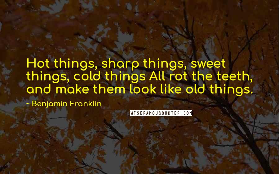 Benjamin Franklin Quotes: Hot things, sharp things, sweet things, cold things All rot the teeth, and make them look like old things.
