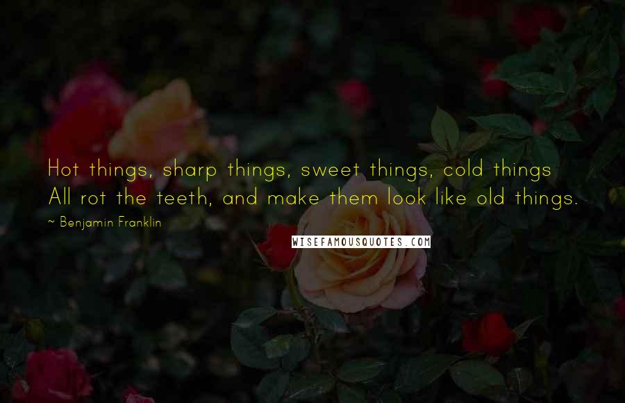 Benjamin Franklin Quotes: Hot things, sharp things, sweet things, cold things All rot the teeth, and make them look like old things.