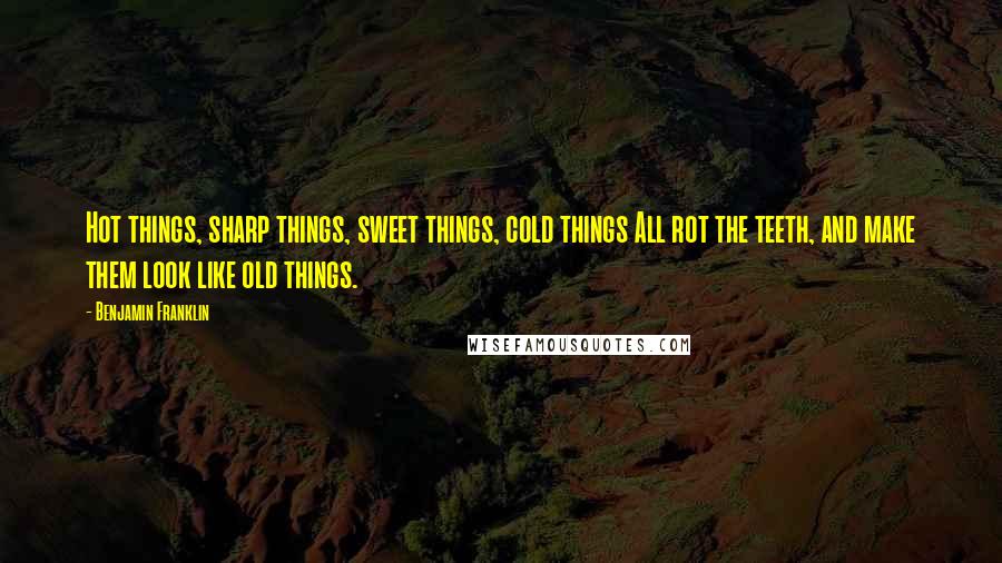 Benjamin Franklin Quotes: Hot things, sharp things, sweet things, cold things All rot the teeth, and make them look like old things.