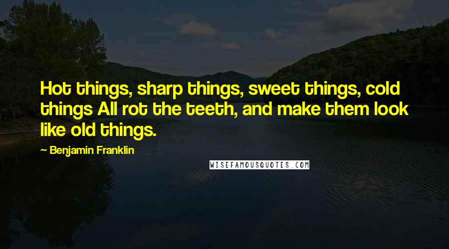 Benjamin Franklin Quotes: Hot things, sharp things, sweet things, cold things All rot the teeth, and make them look like old things.