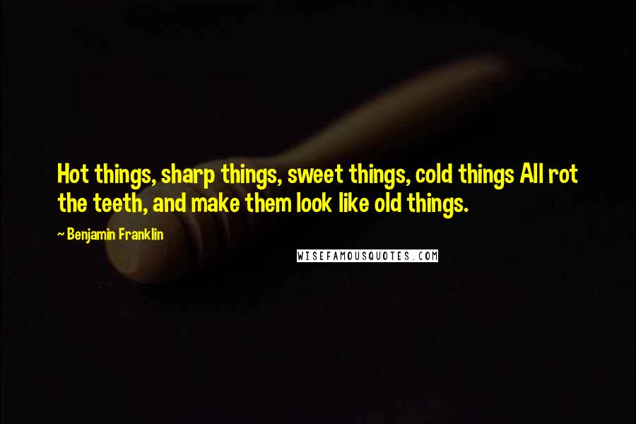 Benjamin Franklin Quotes: Hot things, sharp things, sweet things, cold things All rot the teeth, and make them look like old things.