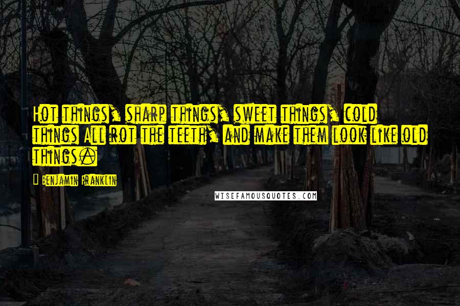 Benjamin Franklin Quotes: Hot things, sharp things, sweet things, cold things All rot the teeth, and make them look like old things.