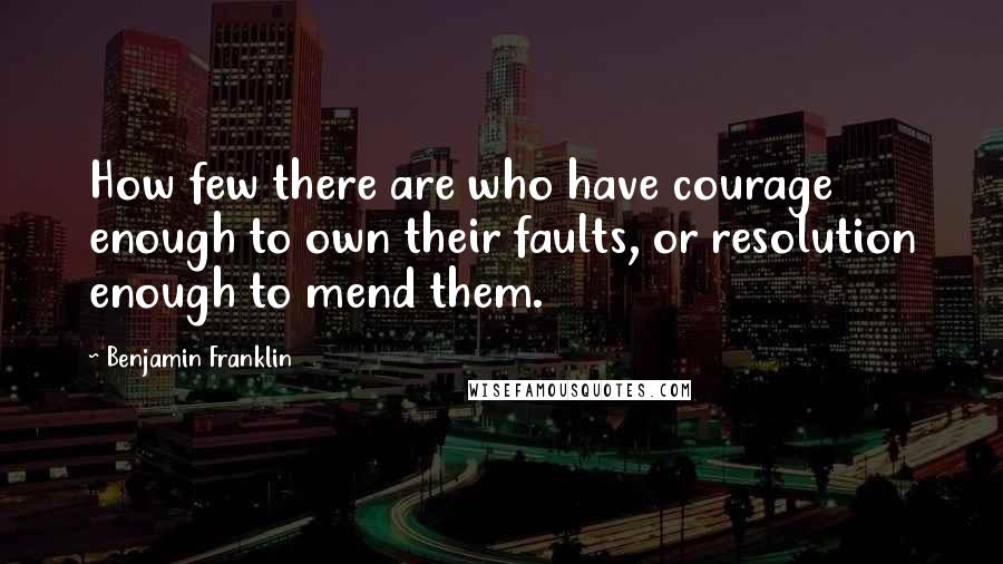 Benjamin Franklin Quotes: How few there are who have courage enough to own their faults, or resolution enough to mend them.