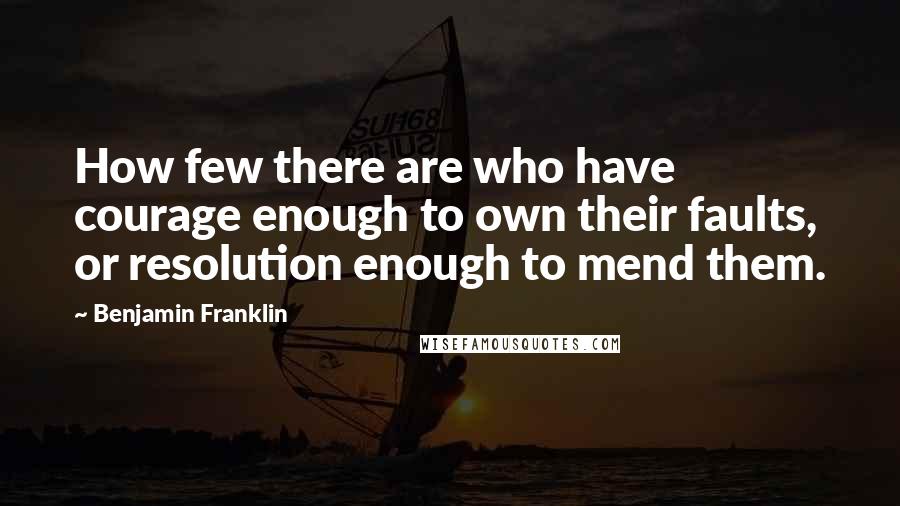 Benjamin Franklin Quotes: How few there are who have courage enough to own their faults, or resolution enough to mend them.