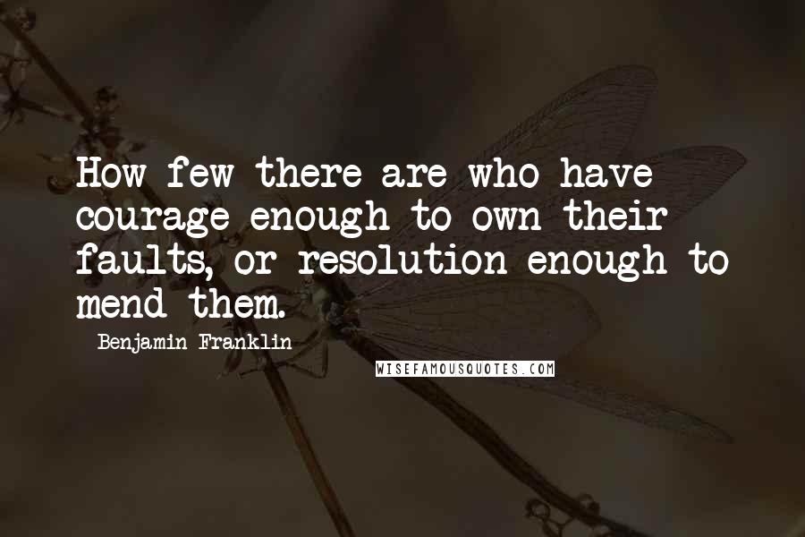 Benjamin Franklin Quotes: How few there are who have courage enough to own their faults, or resolution enough to mend them.