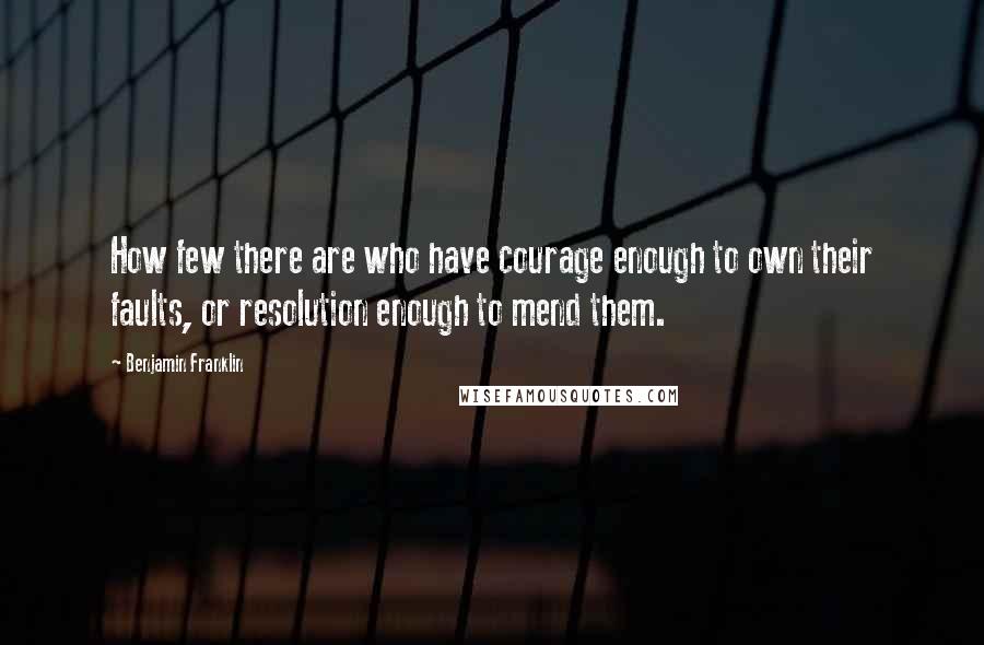 Benjamin Franklin Quotes: How few there are who have courage enough to own their faults, or resolution enough to mend them.
