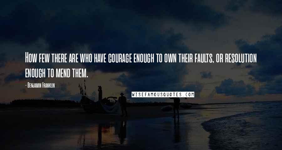 Benjamin Franklin Quotes: How few there are who have courage enough to own their faults, or resolution enough to mend them.