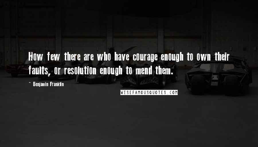 Benjamin Franklin Quotes: How few there are who have courage enough to own their faults, or resolution enough to mend them.