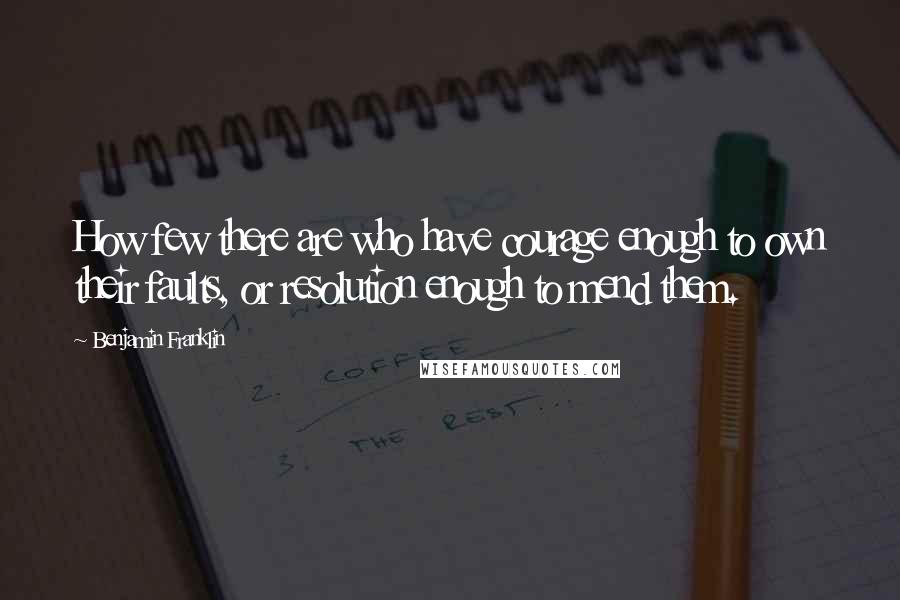 Benjamin Franklin Quotes: How few there are who have courage enough to own their faults, or resolution enough to mend them.
