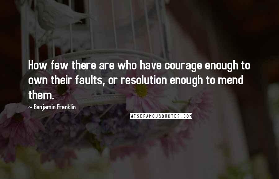Benjamin Franklin Quotes: How few there are who have courage enough to own their faults, or resolution enough to mend them.