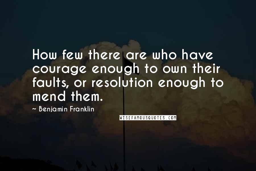 Benjamin Franklin Quotes: How few there are who have courage enough to own their faults, or resolution enough to mend them.