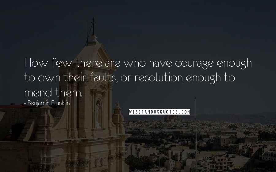 Benjamin Franklin Quotes: How few there are who have courage enough to own their faults, or resolution enough to mend them.