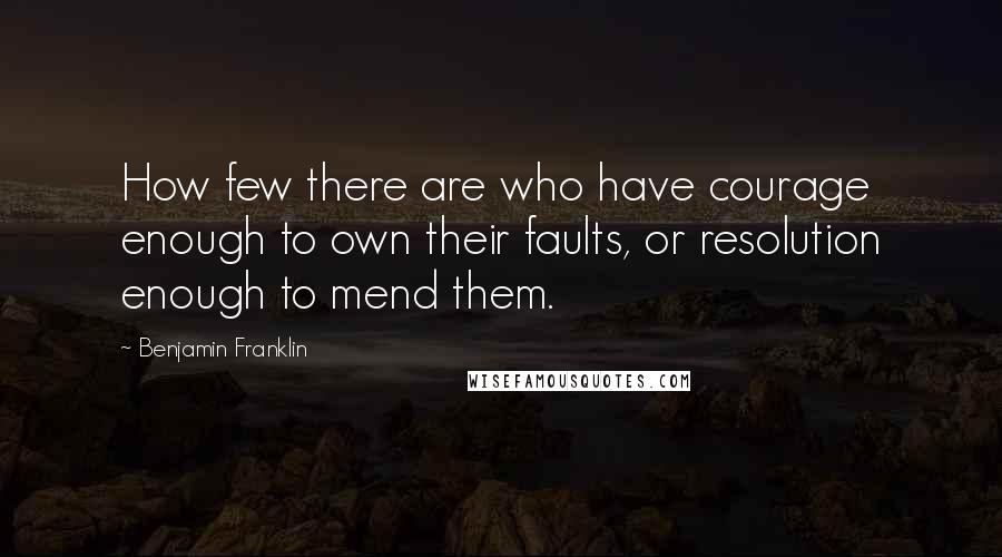Benjamin Franklin Quotes: How few there are who have courage enough to own their faults, or resolution enough to mend them.