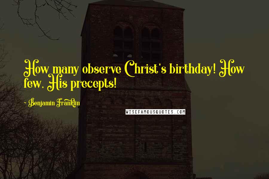 Benjamin Franklin Quotes: How many observe Christ's birthday! How few, His precepts!