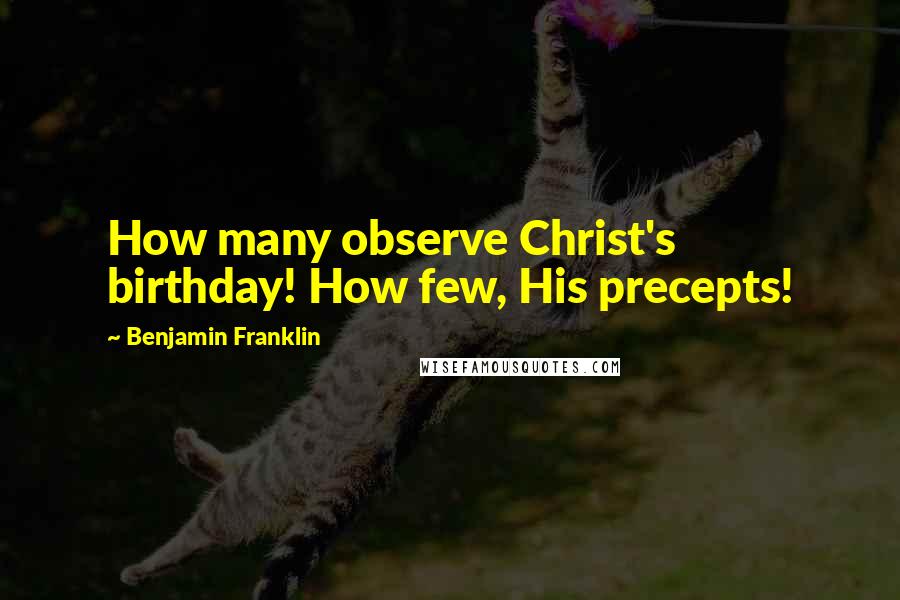 Benjamin Franklin Quotes: How many observe Christ's birthday! How few, His precepts!
