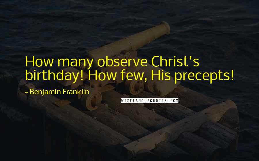 Benjamin Franklin Quotes: How many observe Christ's birthday! How few, His precepts!
