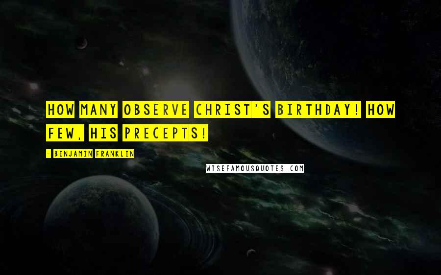 Benjamin Franklin Quotes: How many observe Christ's birthday! How few, His precepts!