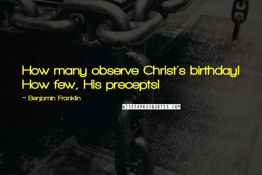 Benjamin Franklin Quotes: How many observe Christ's birthday! How few, His precepts!