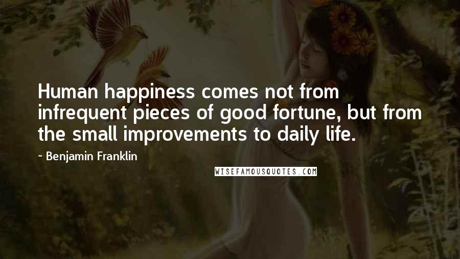 Benjamin Franklin Quotes: Human happiness comes not from infrequent pieces of good fortune, but from the small improvements to daily life.