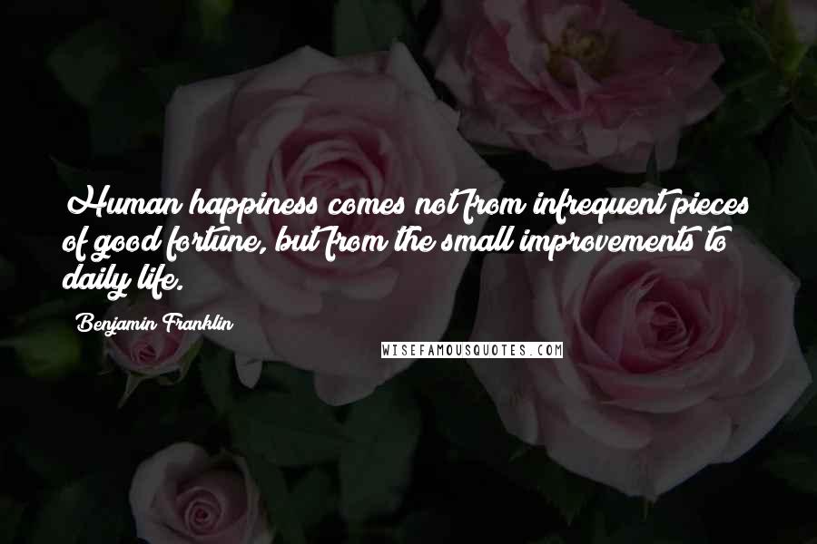 Benjamin Franklin Quotes: Human happiness comes not from infrequent pieces of good fortune, but from the small improvements to daily life.