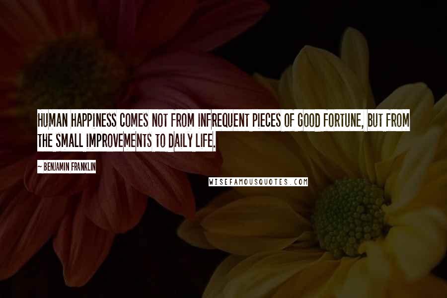 Benjamin Franklin Quotes: Human happiness comes not from infrequent pieces of good fortune, but from the small improvements to daily life.