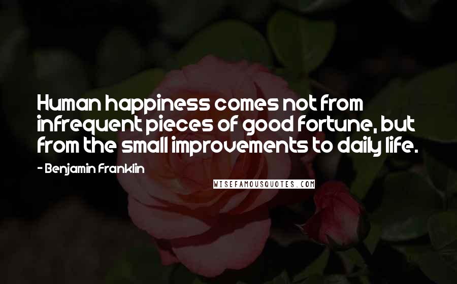 Benjamin Franklin Quotes: Human happiness comes not from infrequent pieces of good fortune, but from the small improvements to daily life.