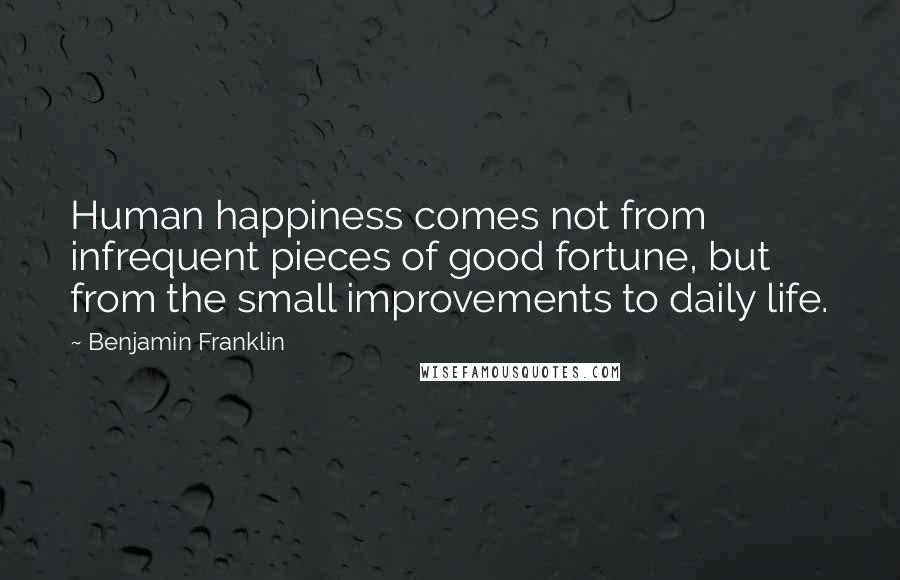 Benjamin Franklin Quotes: Human happiness comes not from infrequent pieces of good fortune, but from the small improvements to daily life.