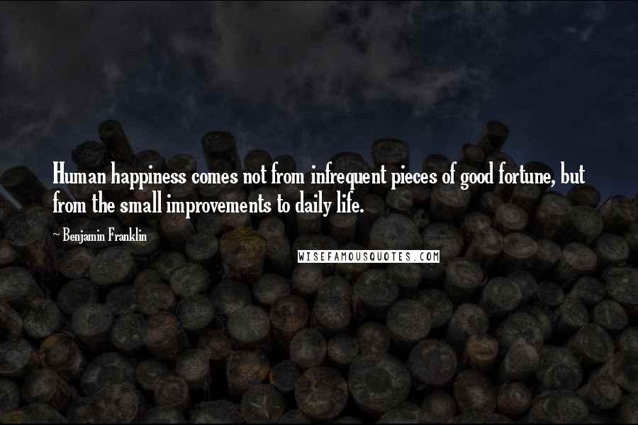 Benjamin Franklin Quotes: Human happiness comes not from infrequent pieces of good fortune, but from the small improvements to daily life.