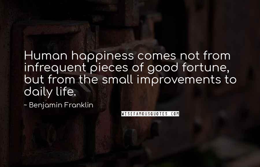 Benjamin Franklin Quotes: Human happiness comes not from infrequent pieces of good fortune, but from the small improvements to daily life.