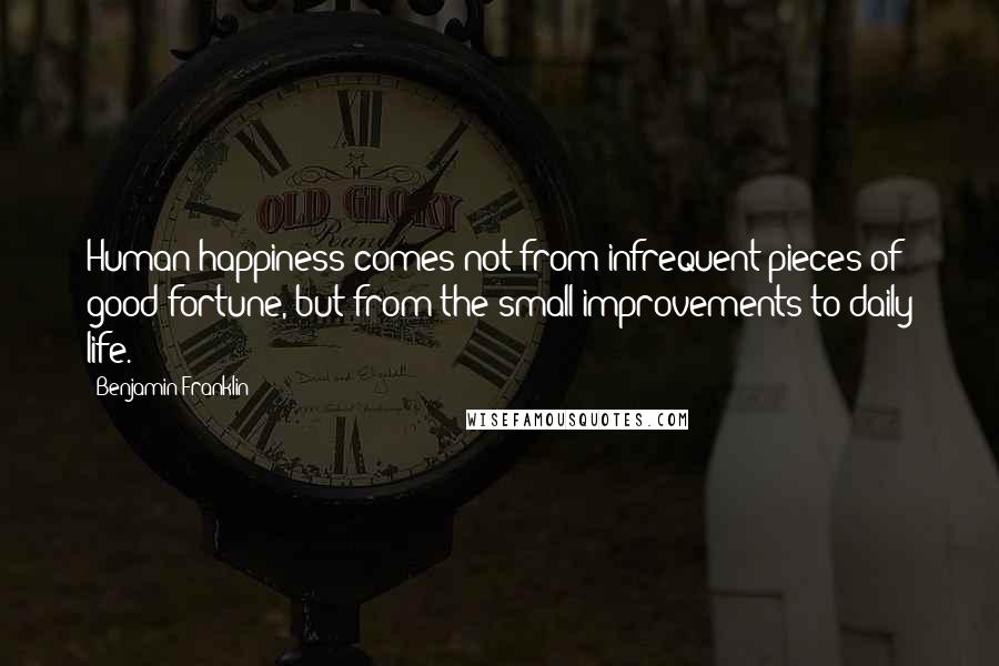 Benjamin Franklin Quotes: Human happiness comes not from infrequent pieces of good fortune, but from the small improvements to daily life.