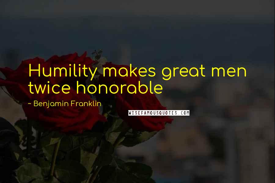 Benjamin Franklin Quotes: Humility makes great men twice honorable