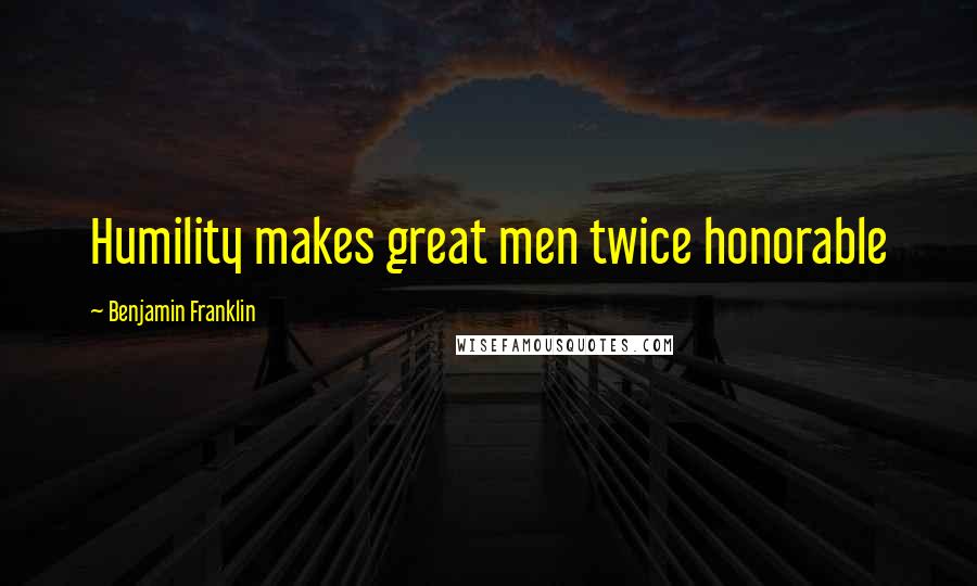 Benjamin Franklin Quotes: Humility makes great men twice honorable