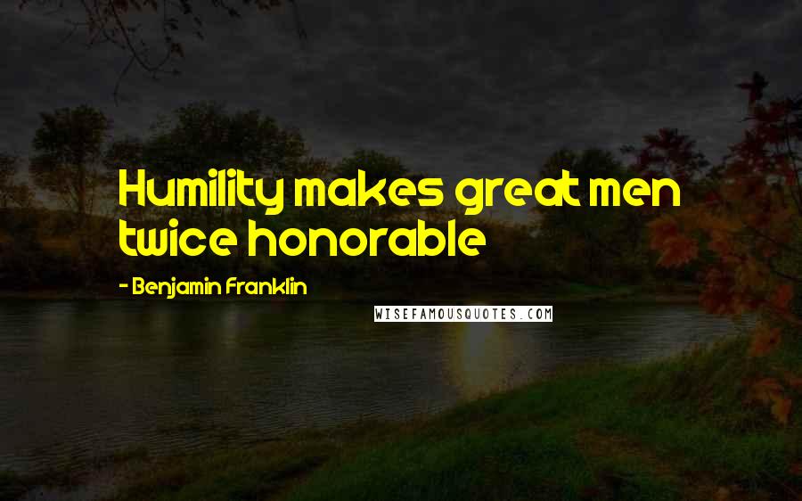 Benjamin Franklin Quotes: Humility makes great men twice honorable