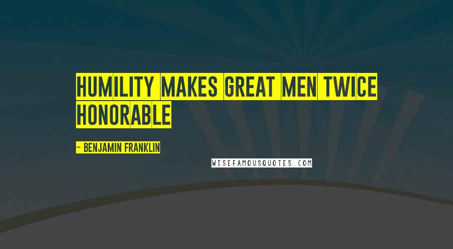 Benjamin Franklin Quotes: Humility makes great men twice honorable