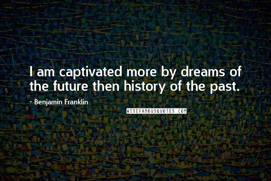 Benjamin Franklin Quotes: I am captivated more by dreams of the future then history of the past.