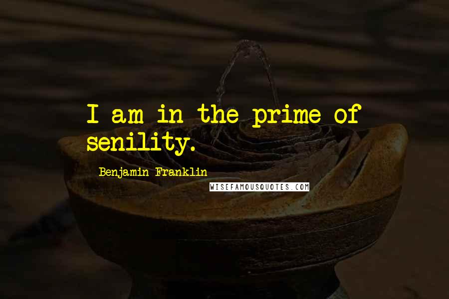 Benjamin Franklin Quotes: I am in the prime of senility.