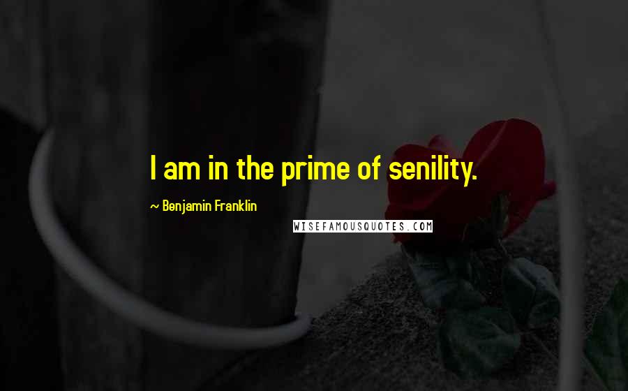 Benjamin Franklin Quotes: I am in the prime of senility.